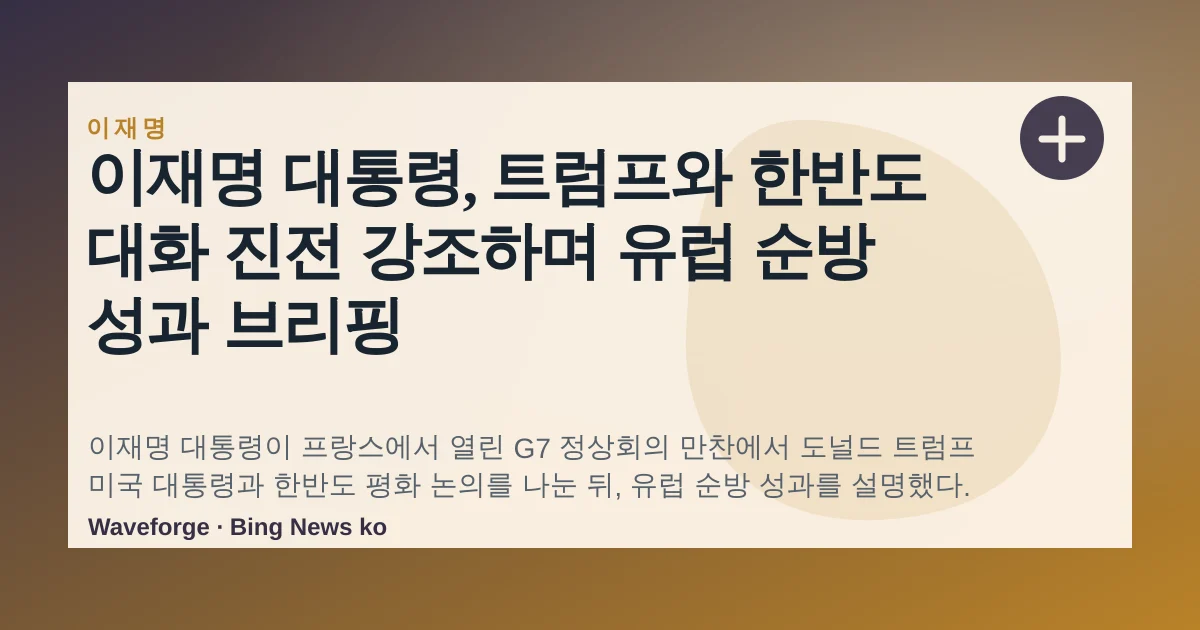 이재명 대통령, 트럼프와 한반도 대화 진전 강조하며 유럽 순방 성과 브리핑 — source-led trend brief illustration