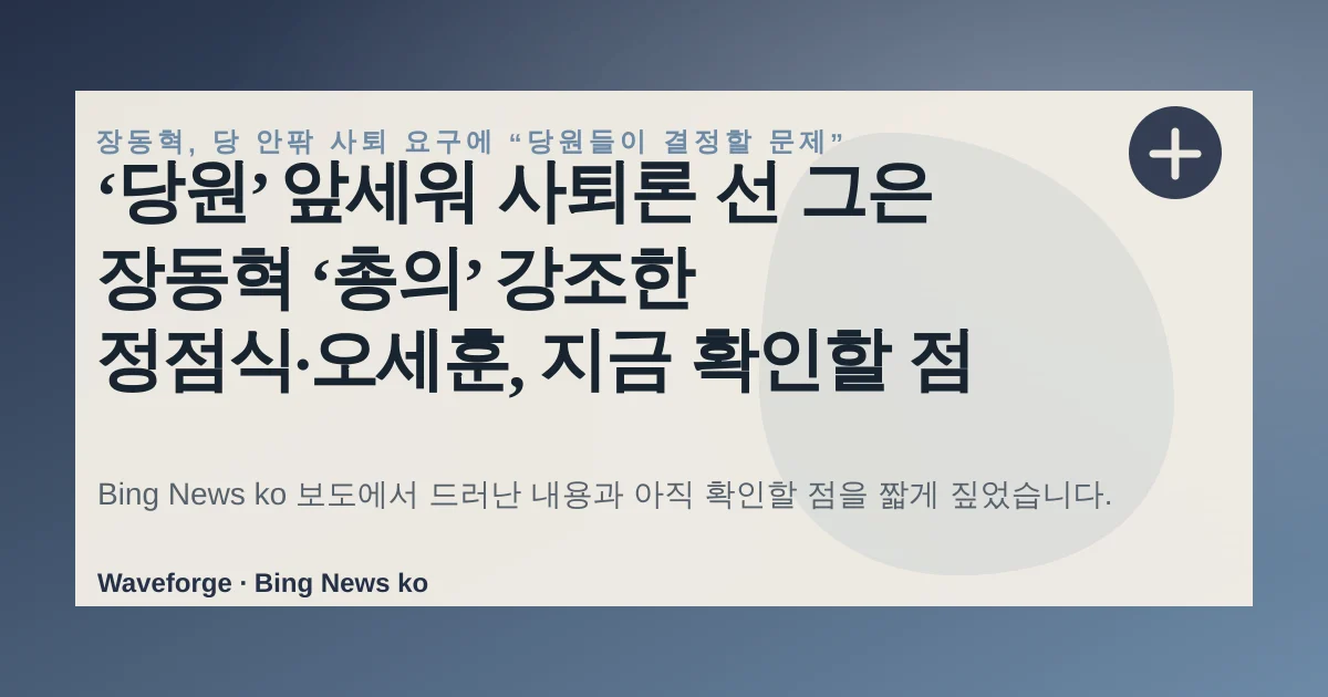 ‘당원’ 앞세워 사퇴론 선 그은 장동혁 ‘총의’ 강조한 정점식·오세훈, 지금 확인할 점 — source-led trend brief illustration
