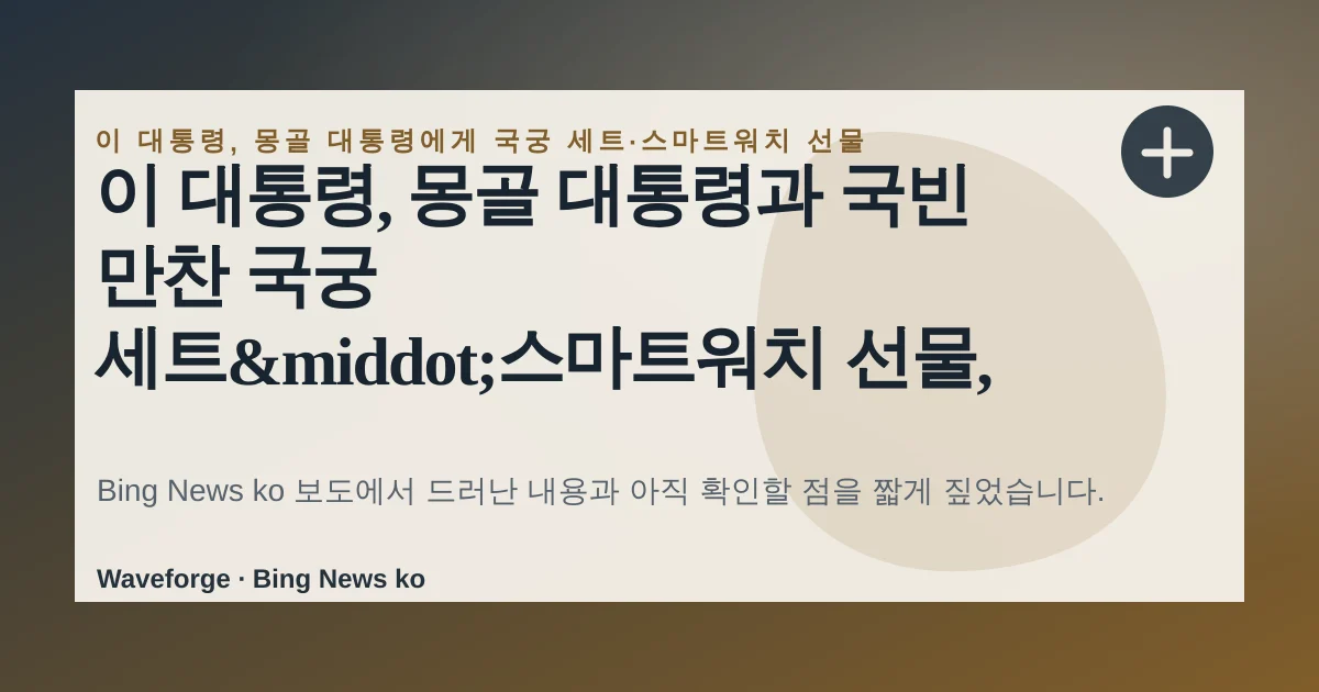 이 대통령, 몽골 대통령과 국빈 만찬 국궁 세트·스마트워치 선물, 지금 확인할 점 — source-led trend brief illustration