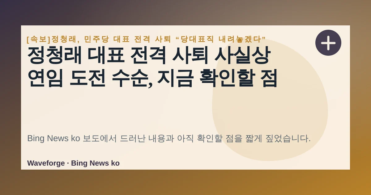 정청래 대표 전격 사퇴 사실상 연임 도전 수순, 지금 확인할 점 — source-led trend brief illustration