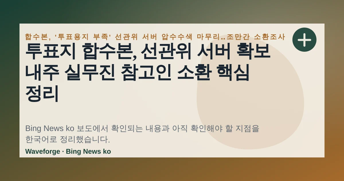 투표지 합수본, 선관위 서버 확보 내주 실무진 참고인 소환 핵심 정리 — source-led trend brief illustration