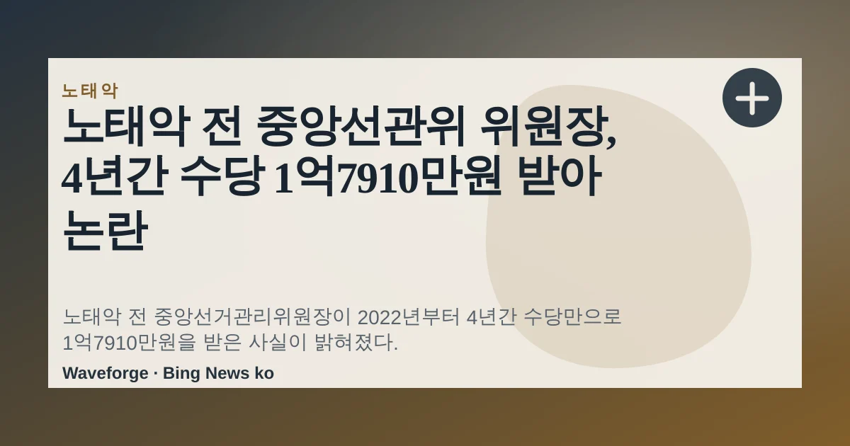 노태악 전 중앙선관위 위원장, 4년간 수당 1억7910만원 받아 논란 — source-led trend brief illustration