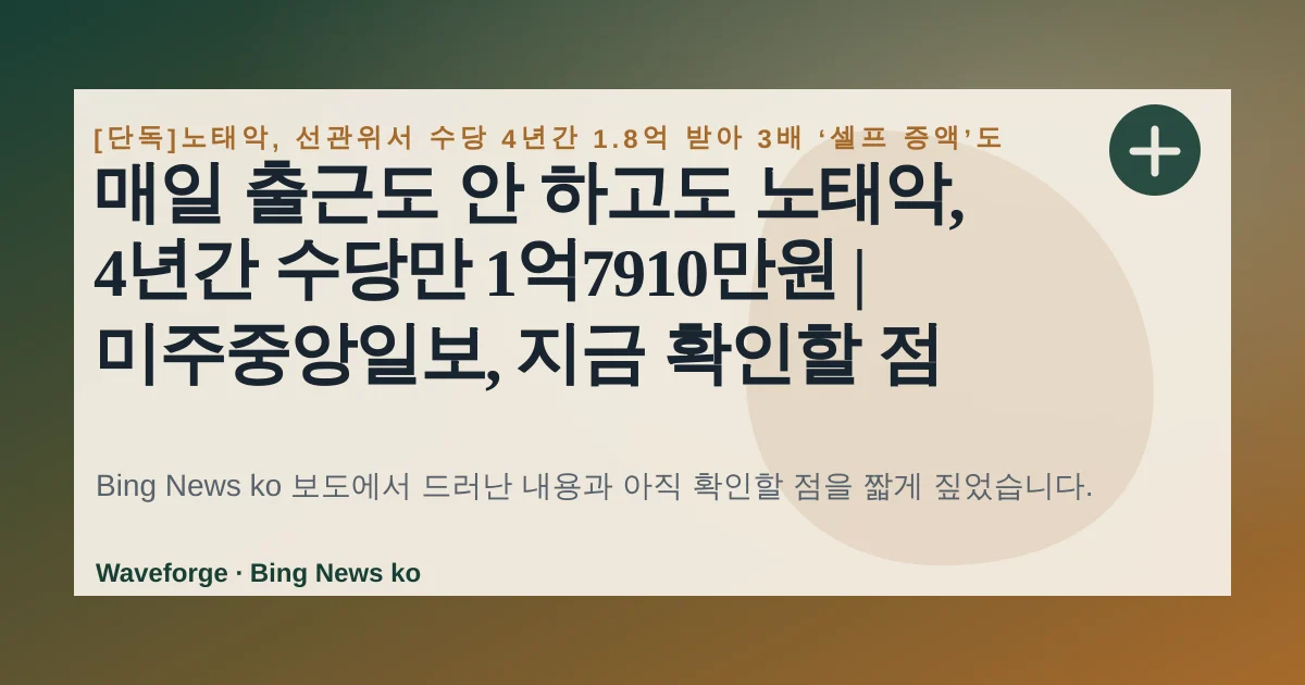 매일 출근도 안 하고도 노태악, 4년간 수당만 1억7910만원 | 미주중앙일보, 지금 확인할 점 — source-led trend brief illustration