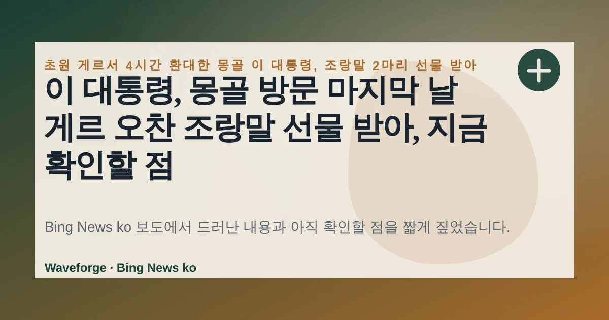 이 대통령, 몽골 방문 마지막 날 게르 오찬 조랑말 선물 받아, 지금 확인할 점 — source-led trend brief illustration