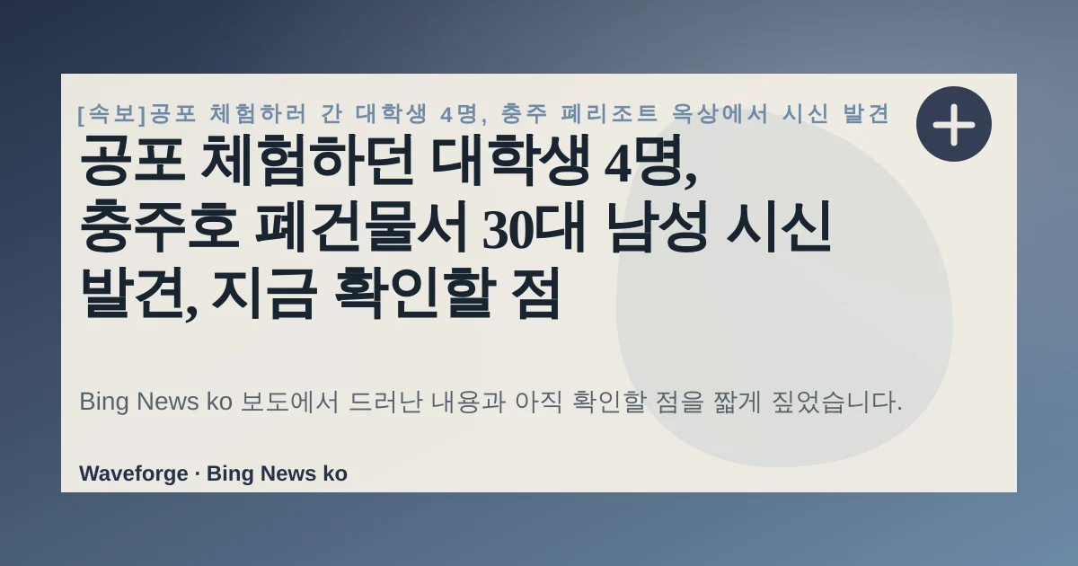공포 체험하던 대학생 4명, 충주호 폐건물서 30대 남성 시신 발견, 지금 확인할 점 — source-led trend brief illustration