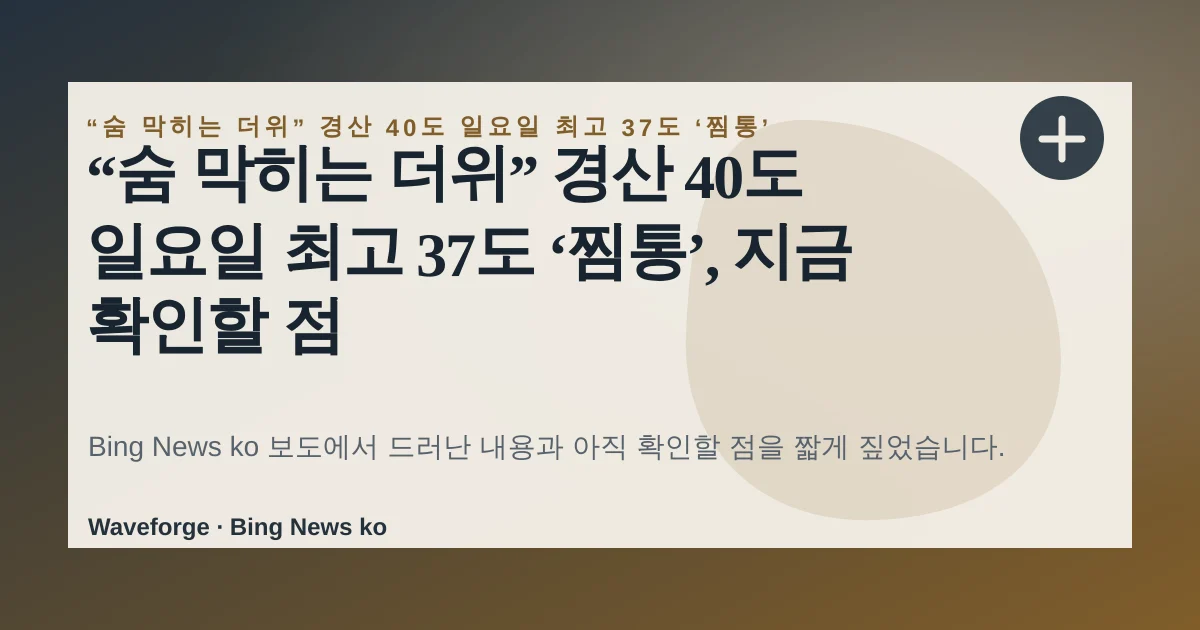“숨 막히는 더위” 경산 40도 일요일 최고 37도 ‘찜통’, 지금 확인할 점 — source-led trend brief illustration