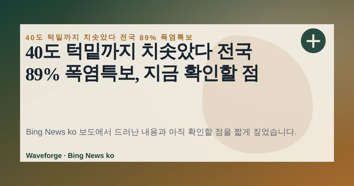 40도 턱밑까지 치솟았다 전국 89% 폭염특보, 지금 확인할 점 — source-led trend brief illustration