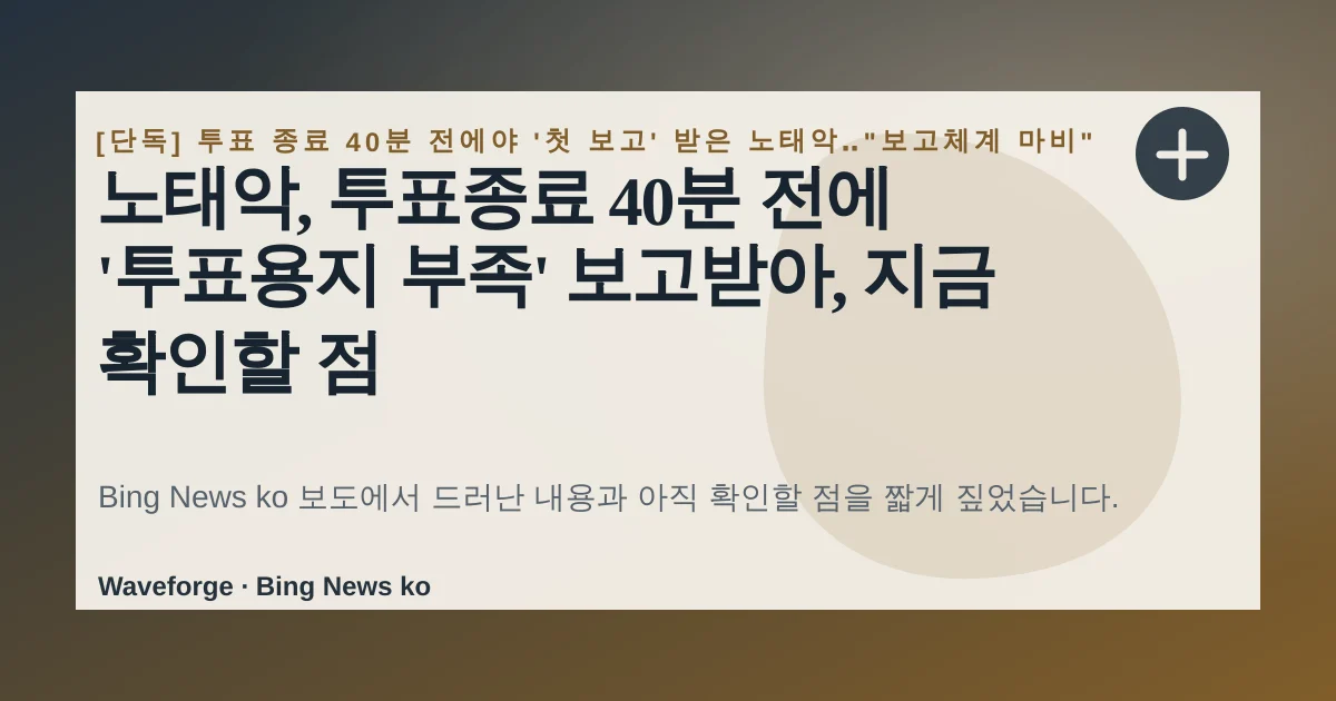노태악, 투표종료 40분 전에 '투표용지 부족' 보고받아, 지금 확인할 점 — source-led trend brief illustration