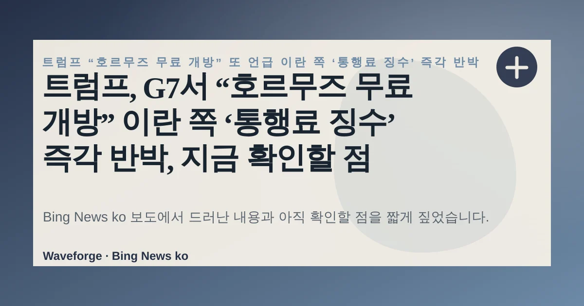 트럼프, G7서 “호르무즈 무료 개방” 이란 쪽 ‘통행료 징수’ 즉각 반박, 지금 확인할 점 — source-led trend brief illustration