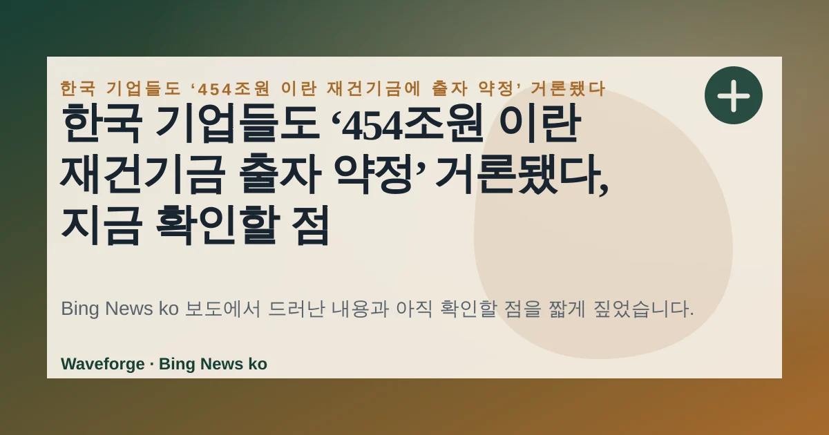 한국 기업들도 ‘454조원 이란 재건기금 출자 약정’ 거론됐다, 지금 확인할 점 — source-led trend brief illustration