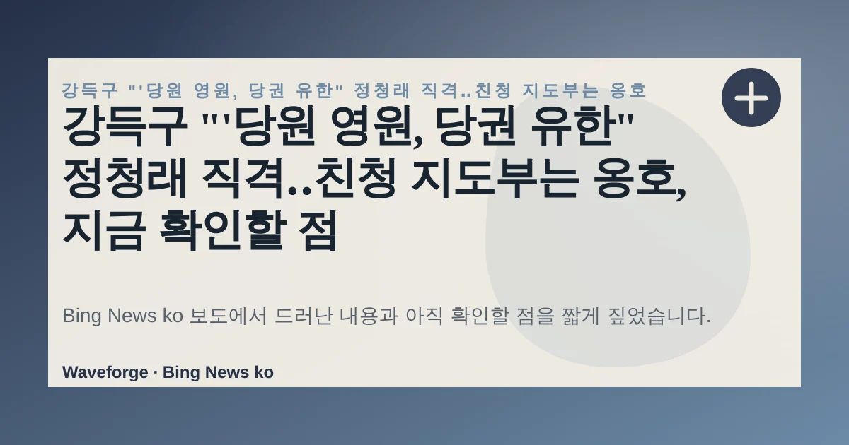 강득구 "'당원 영원, 당권 유한" 정청래 직격‥친청 지도부는 옹호, 지금 확인할 점 — source-led trend brief illustration