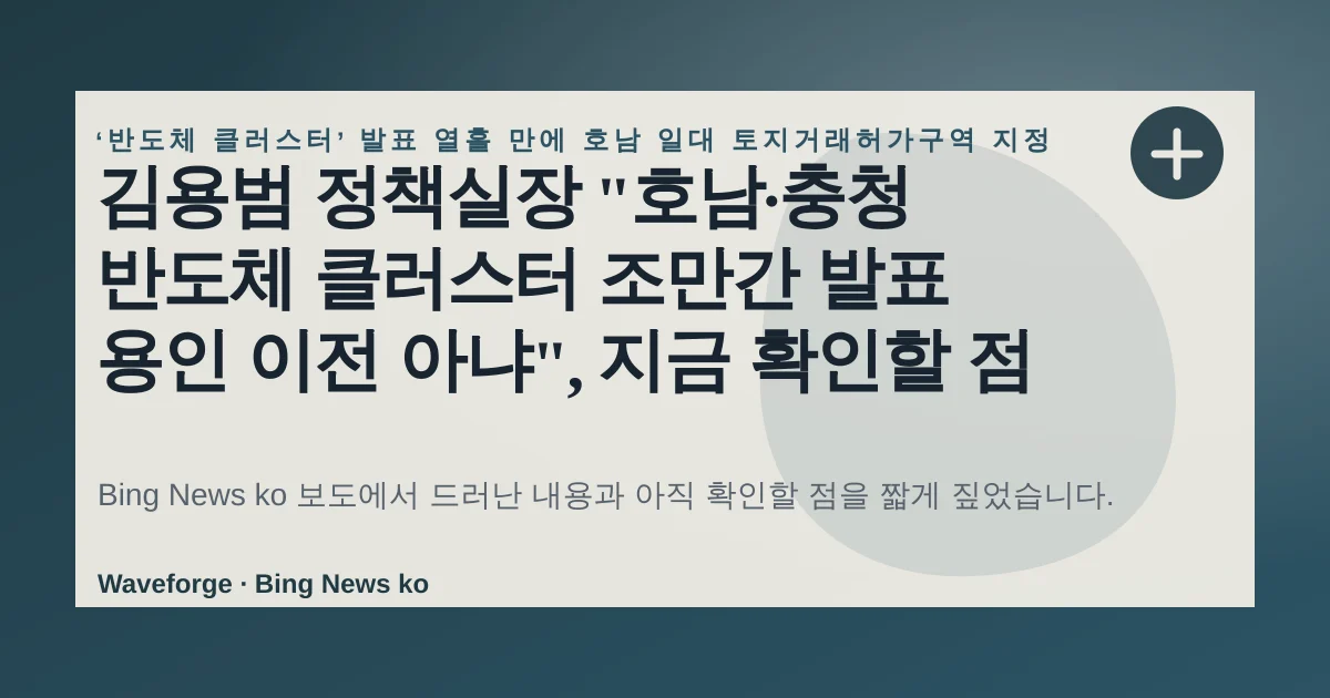 김용범 정책실장 "호남·충청 반도체 클러스터 조만간 발표 용인 이전 아냐", 지금 확인할 점 — source-led trend brief illustration