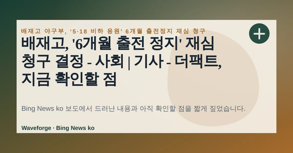 배재고, '6개월 출전 정지' 재심 청구 결정 - 사회 | 기사 - 더팩트, 지금 확인할 점 — source-led trend brief illustration