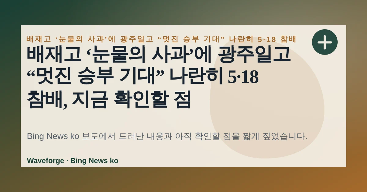 배재고 ‘눈물의 사과’에 광주일고 “멋진 승부 기대” 나란히 5·18 참배, 지금 확인할 점 — source-led trend brief illustration