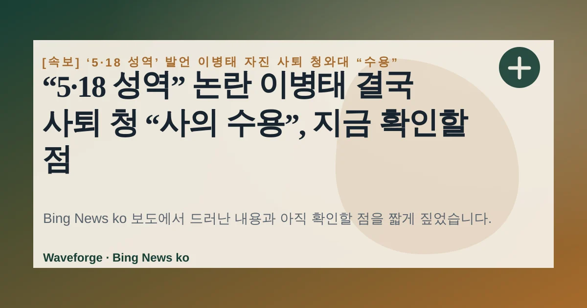 “5·18 성역” 논란 이병태 결국 사퇴 청 “사의 수용”, 지금 확인할 점 — source-led trend brief illustration