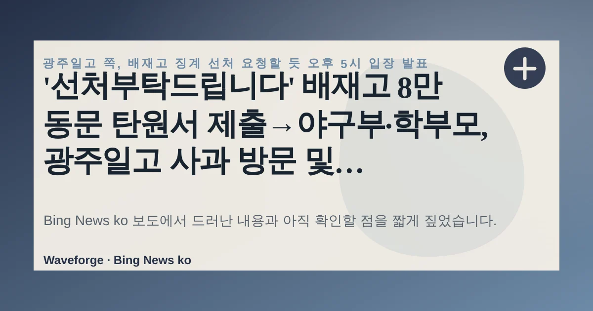 '선처부탁드립니다' 배재고 8만 동문 탄원서 제출→야구부·학부모, 광주일고 사과 방문 및 5·18민주묘지 참배 예정, 지금 확인할 점 — source-led trend brief illustration