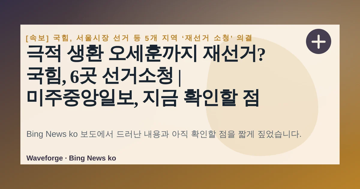 극적 생환 오세훈까지 재선거? 국힘, 6곳 선거소청 | 미주중앙일보, 지금 확인할 점 — source-led trend brief illustration
