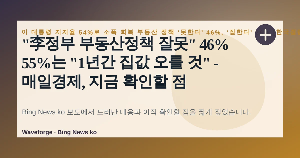 "李정부 부동산정책 잘못" 46% 55%는 "1년간 집값 오를 것" - 매일경제, 지금 확인할 점 — source-led trend brief illustration