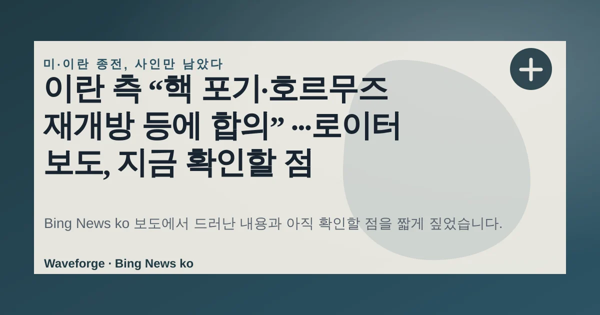 이란 측 “핵 포기·호르무즈 재개방 등에 합의” ···로이터 보도, 지금 확인할 점 — source-led trend brief illustration
