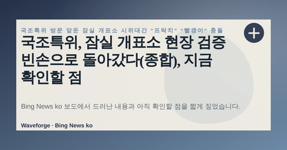 국조특위, 잠실 개표소 현장 검증 빈손으로 돌아갔다(종합), 지금 확인할 점 — source-led trend brief illustration