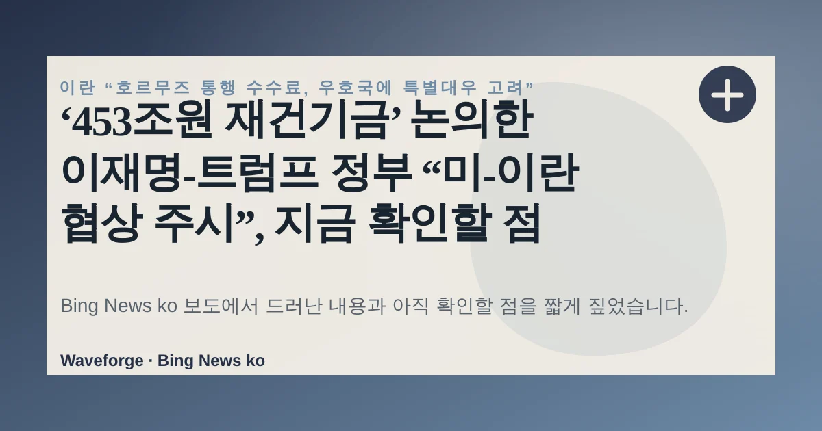 ‘453조원 재건기금’ 논의한 이재명-트럼프 정부 “미-이란 협상 주시”, 지금 확인할 점 — source-led trend brief illustration