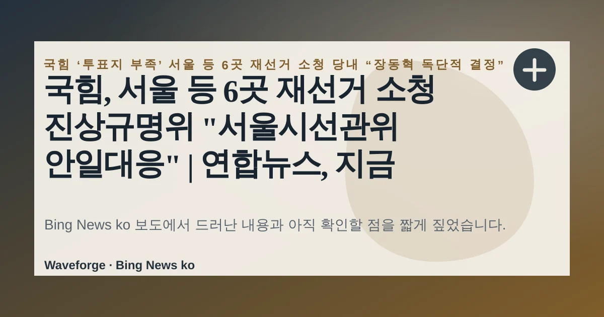 국힘, 서울 등 6곳 재선거 소청 진상규명위 "서울시선관위 안일대응" | 연합뉴스, 지금 확인할 점 — source-led trend brief illustration