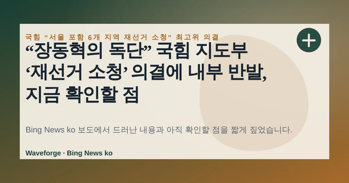 “장동혁의 독단” 국힘 지도부 ‘재선거 소청’ 의결에 내부 반발, 지금 확인할 점 — source-led trend brief illustration