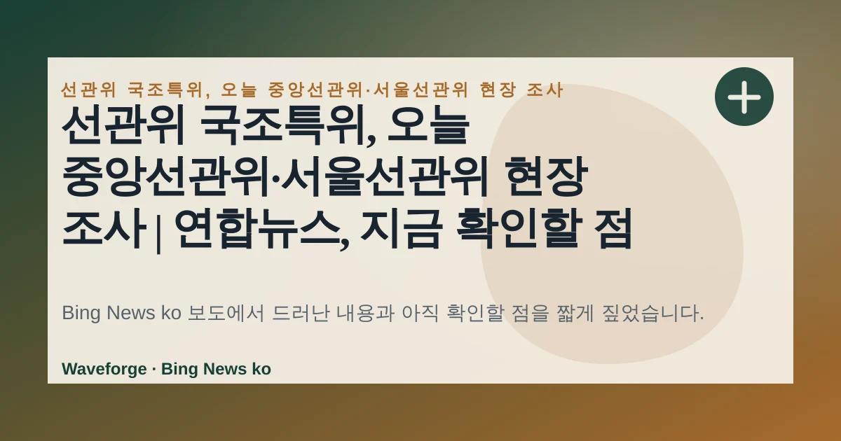선관위 국조특위, 오늘 중앙선관위·서울선관위 현장 조사 | 연합뉴스, 지금 확인할 점 — source-led trend brief illustration
