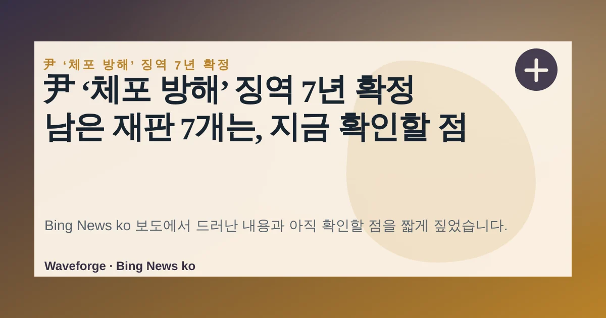 尹 ‘체포 방해’ 징역 7년 확정 남은 재판 7개는, 지금 확인할 점 — source-led trend brief illustration