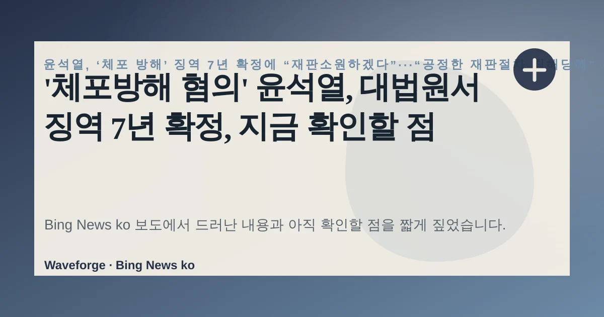 '체포방해 혐의' 윤석열, 대법원서 징역 7년 확정, 지금 확인할 점 — source-led trend brief illustration