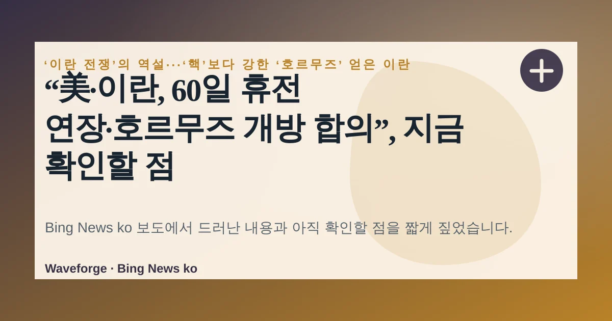“美·이란, 60일 휴전 연장·호르무즈 개방 합의”, 지금 확인할 점 — source-led trend brief illustration