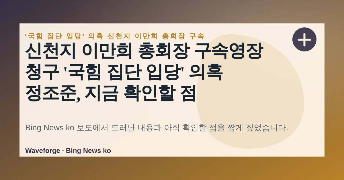신천지 이만희 총회장 구속영장 청구 '국힘 집단 입당' 의혹 정조준, 지금 확인할 점 — source-led trend brief illustration