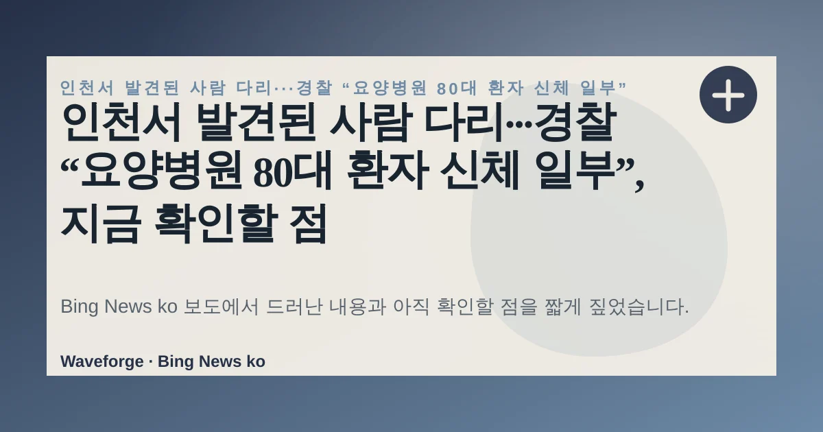 인천서 발견된 사람 다리···경찰 “요양병원 80대 환자 신체 일부”, 지금 확인할 점 — source-led trend brief illustration