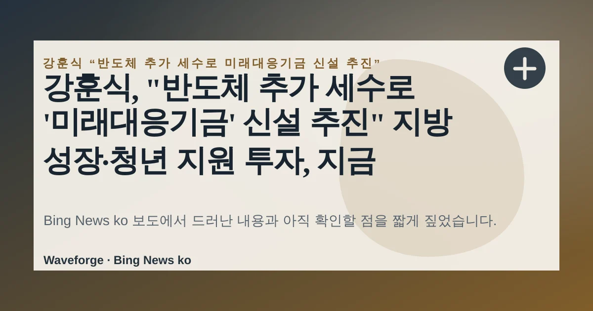 강훈식, "반도체 추가 세수로 '미래대응기금' 신설 추진" 지방 성장·청년 지원 투자, 지금 확인할 점 — source-led trend brief illustration