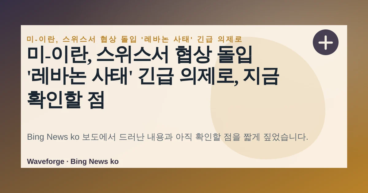 미-이란, 스위스서 협상 돌입 '레바논 사태' 긴급 의제로, 지금 확인할 점 — source-led trend brief illustration