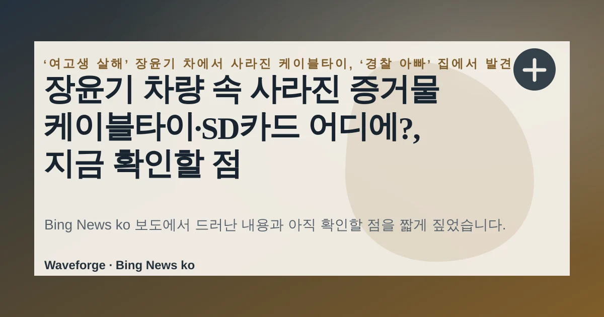 장윤기 차량 속 사라진 증거물 케이블타이·SD카드 어디에?, 지금 확인할 점 — source-led trend brief illustration