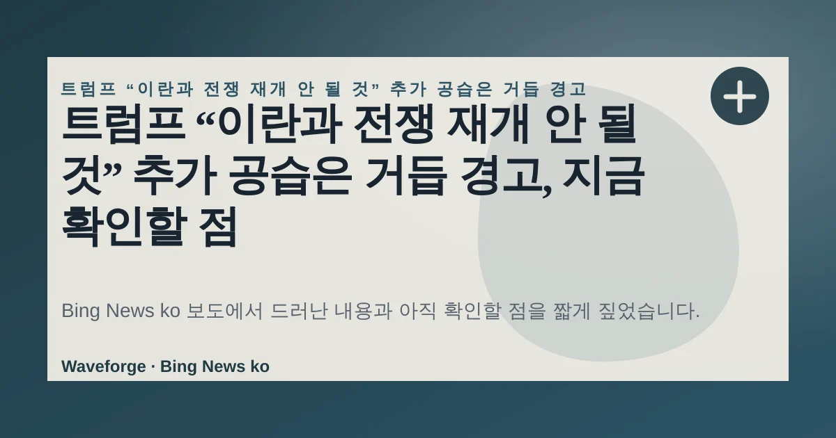 트럼프 “이란과 전쟁 재개 안 될 것” 추가 공습은 거듭 경고, 지금 확인할 점 — source-led trend brief illustration