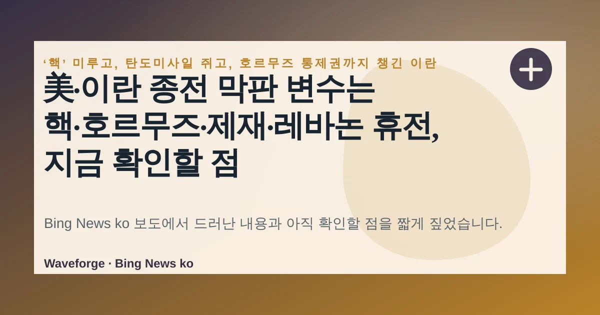 美·이란 종전 막판 변수는 핵·호르무즈·제재·레바논 휴전, 지금 확인할 점 — source-led trend brief illustration