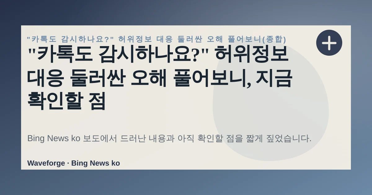 "카톡도 감시하나요?" 허위정보 대응 둘러싼 오해 풀어보니, 지금 확인할 점 — source-led trend brief illustration