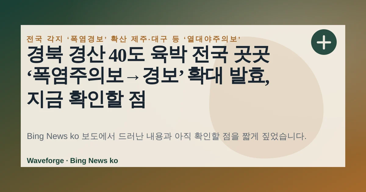 경북 경산 40도 육박 전국 곳곳 ‘폭염주의보→경보’ 확대 발효, 지금 확인할 점 — source-led trend brief illustration