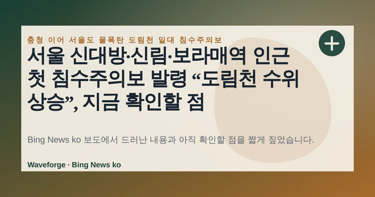서울 신대방·신림·보라매역 인근 첫 침수주의보 발령 “도림천 수위 상승”, 지금 확인할 점 — source-led trend brief illustration