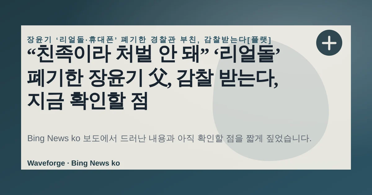 “친족이라 처벌 안 돼” ‘리얼돌’ 폐기한 장윤기 父, 감찰 받는다, 지금 확인할 점 — source-led trend brief illustration