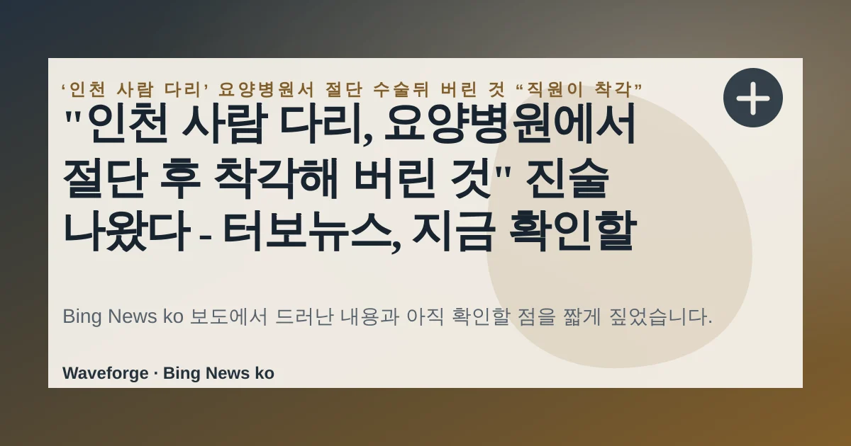 "인천 사람 다리, 요양병원에서 절단 후 착각해 버린 것" 진술 나왔다 - 터보뉴스, 지금 확인할 점 — source-led trend brief illustration