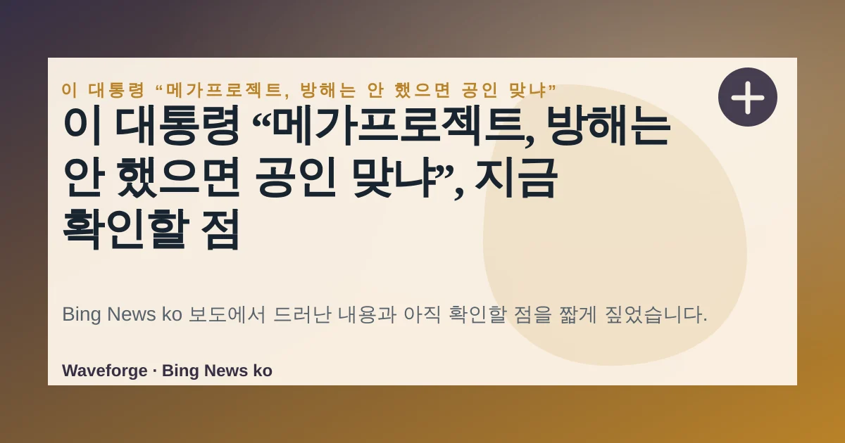 이 대통령 “메가프로젝트, 방해는 안 했으면 공인 맞냐”, 지금 확인할 점 — source-led trend brief illustration