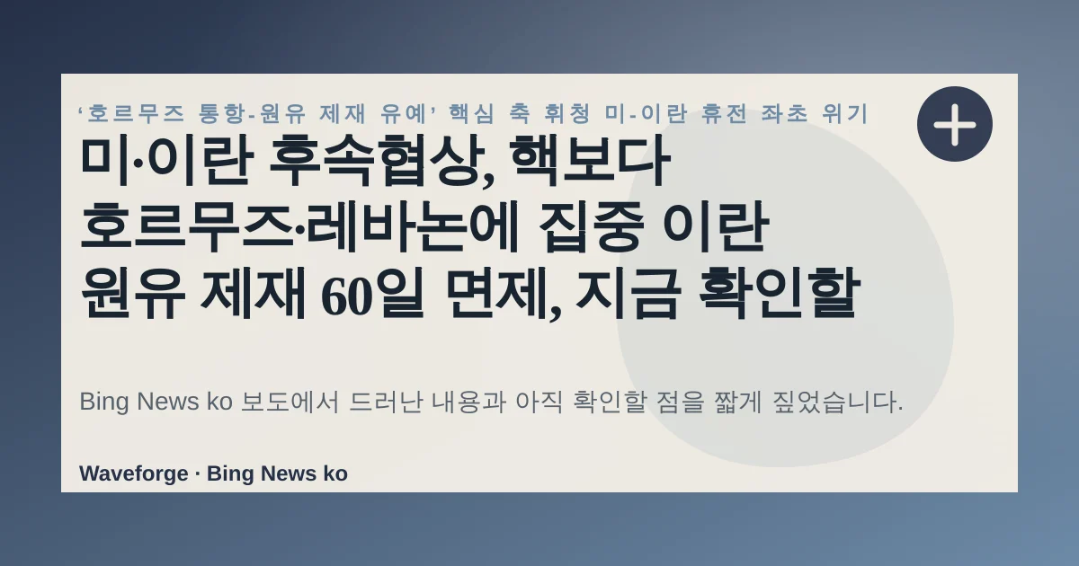 미·이란 후속협상, 핵보다 호르무즈·레바논에 집중 이란 원유 제재 60일 면제, 지금 확인할 점 — source-led trend brief illustration