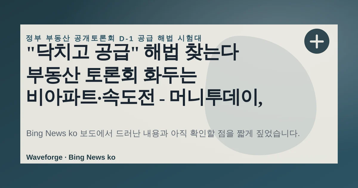 "닥치고 공급" 해법 찾는다 부동산 토론회 화두는 비아파트·속도전 - 머니투데이, 지금 확인할 점 — source-led trend brief illustration