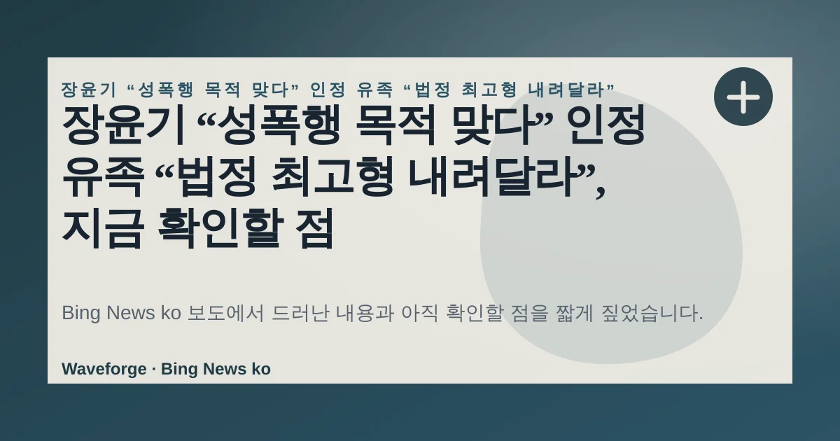 장윤기 “성폭행 목적 맞다” 인정 유족 “법정 최고형 내려달라”, 지금 확인할 점 — source-led trend brief illustration