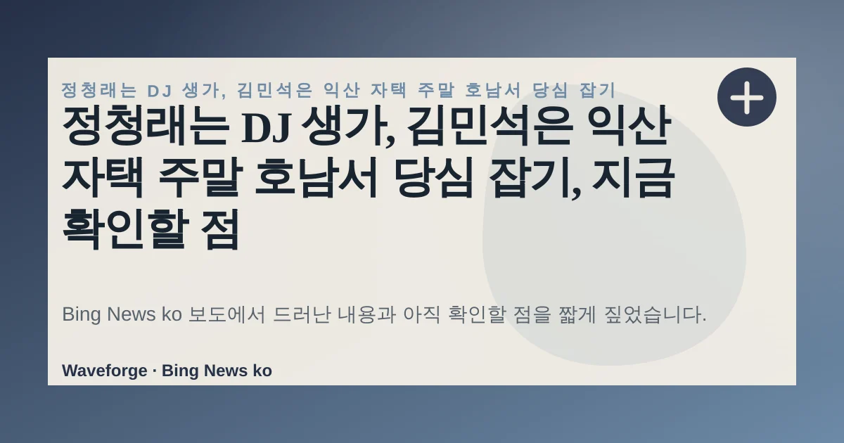 정청래는 DJ 생가, 김민석은 익산 자택 주말 호남서 당심 잡기, 지금 확인할 점 — source-led trend brief illustration