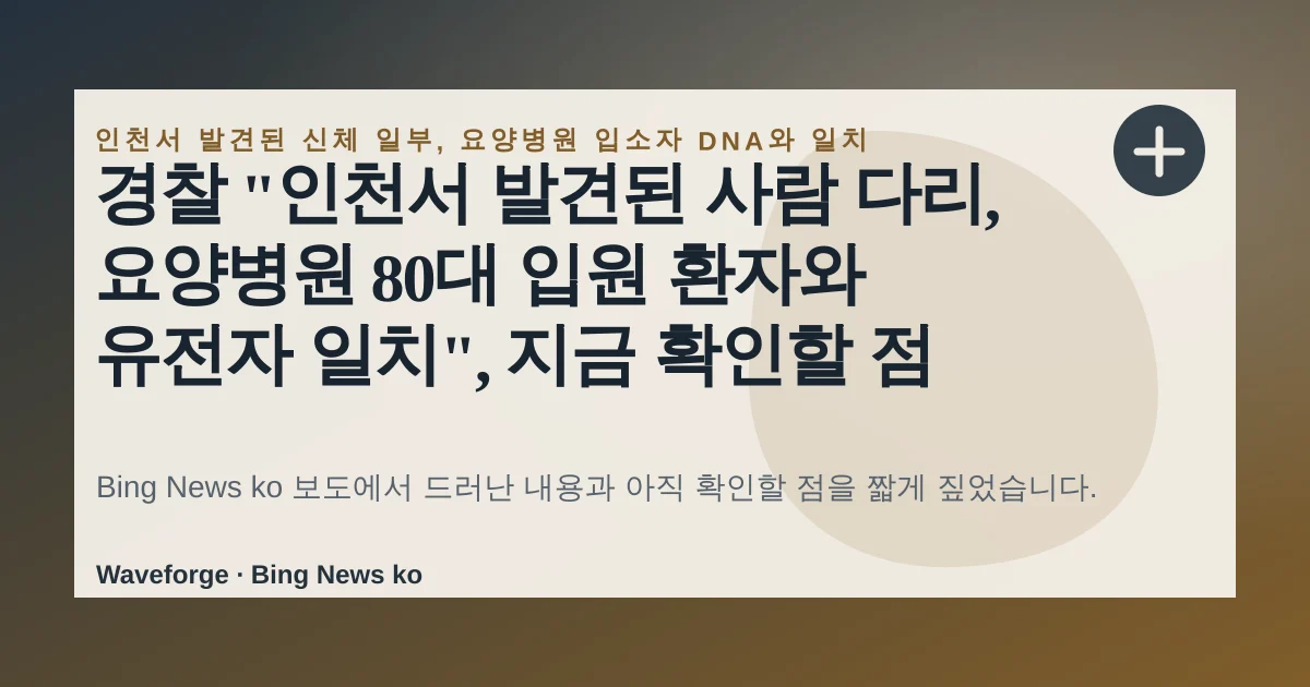 경찰 "인천서 발견된 사람 다리, 요양병원 80대 입원 환자와 유전자 일치", 지금 확인할 점 — source-led trend brief illustration