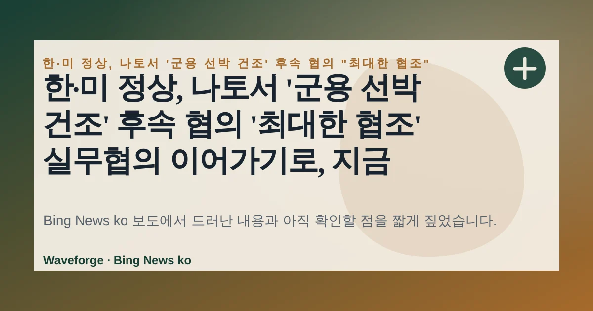한·미 정상, 나토서 '군용 선박 건조' 후속 협의 '최대한 협조' 실무협의 이어가기로, 지금 확인할 점 — source-led trend brief illustration